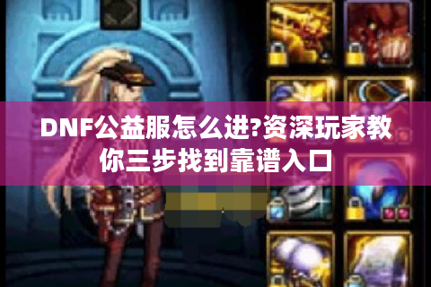 DNF公益服怎么进?资深玩家教你三步找到靠谱入口