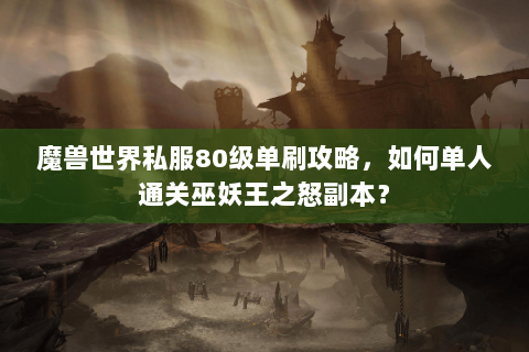魔兽世界私服80级单刷攻略，如何单人通关巫妖王之怒副本？