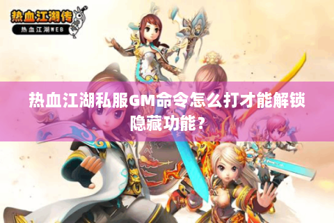 热血江湖私服GM命令怎么打才能解锁隐藏功能？