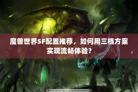 魔兽世界SF配置推荐，如何用三档方案实现流畅体验？
