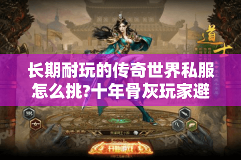 长期耐玩的传奇世界私服怎么挑?十年骨灰玩家避坑指南