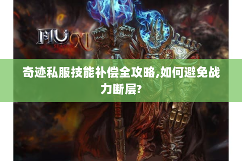 奇迹私服技能补偿全攻略,如何避免战力断层?
