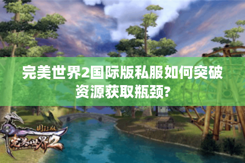 完美世界2国际版私服如何突破资源获取瓶颈?