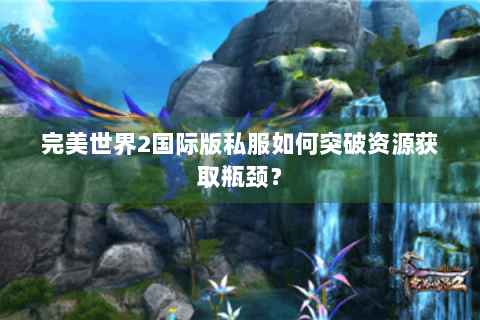 完美世界2国际版私服如何突破资源获取瓶颈？