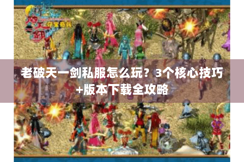 老破天一剑私服怎么玩？3个核心技巧+版本下载全攻略