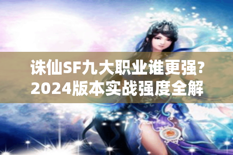 诛仙SF九大职业谁更强?2024版本实战强度全解析