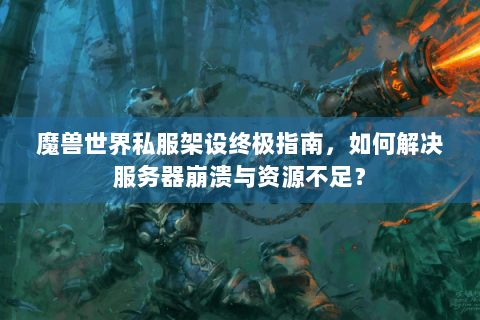 魔兽世界私服架设终极指南，如何解决服务器崩溃与资源不足？