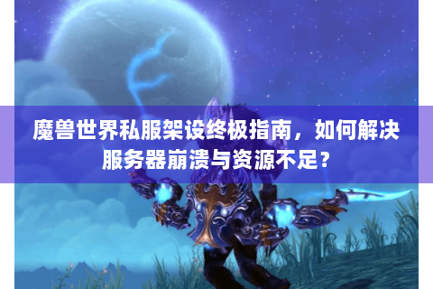 魔兽世界私服架设终极指南，如何解决服务器崩溃与资源不足？