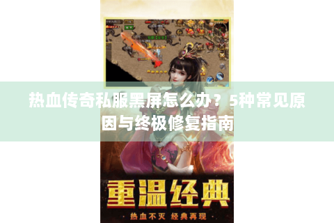 热血传奇私服黑屏怎么办？5种常见原因与终极修复指南