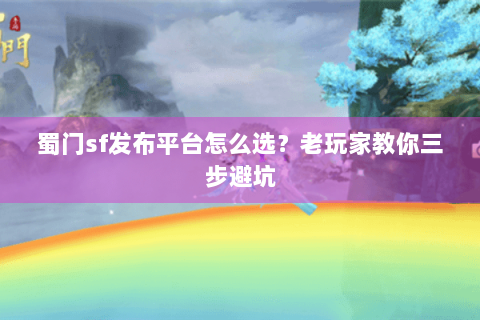 蜀门sf发布平台怎么选？老玩家教你三步避坑