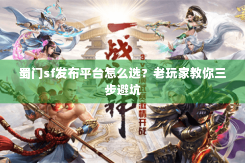 蜀门sf发布平台怎么选？老玩家教你三步避坑