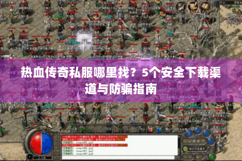 热血传奇私服哪里找？5个安全下载渠道与防骗指南