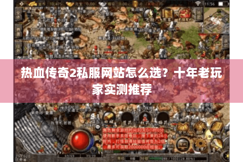 热血传奇2私服网站怎么选？十年老玩家实测推荐