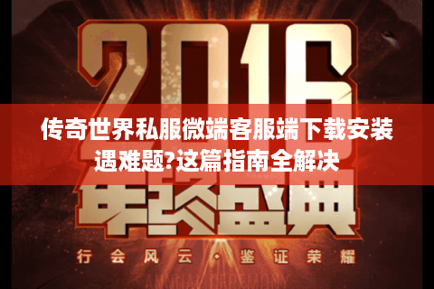 传奇世界私服微端客服端下载安装遇难题?这篇指南全解决