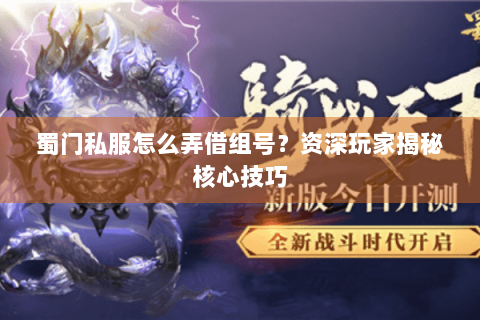蜀门私服怎么弄借组号？资深玩家揭秘核心技巧