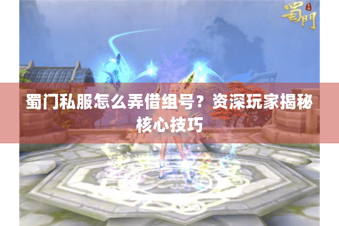 蜀门私服怎么弄借组号？资深玩家揭秘核心技巧