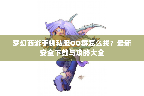 梦幻西游手机私服QQ群怎么找？最新安全下载与攻略大全