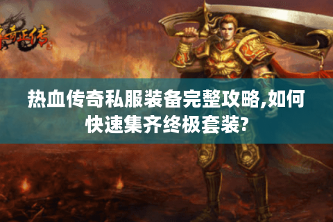 热血传奇私服装备完整攻略,如何快速集齐终极套装?