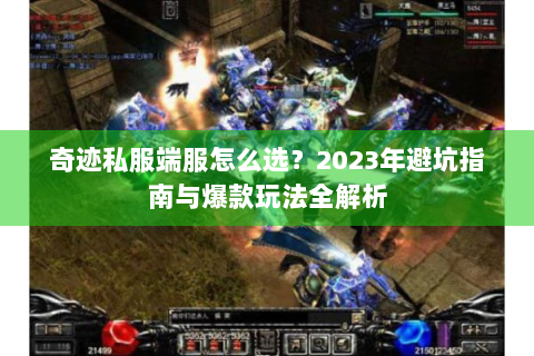 奇迹私服端服怎么选？2023年避坑指南与爆款玩法全解析