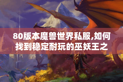 80版本魔兽世界私服,如何找到稳定耐玩的巫妖王之怒怀旧服?