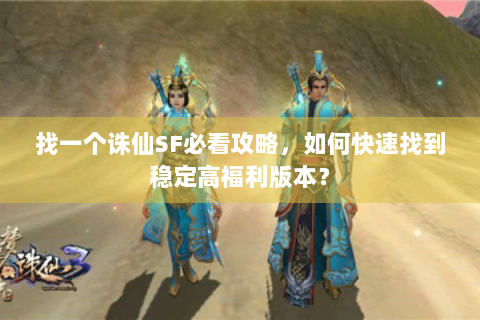 找一个诛仙SF必看攻略，如何快速找到稳定高福利版本？