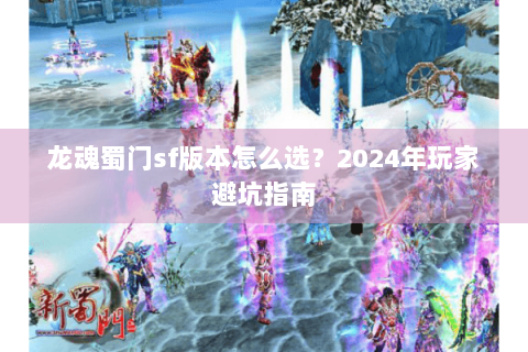 龙魂蜀门sf版本怎么选？2024年玩家避坑指南