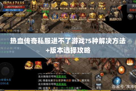 热血传奇私服进不了游戏?5种解决方法+版本选择攻略
