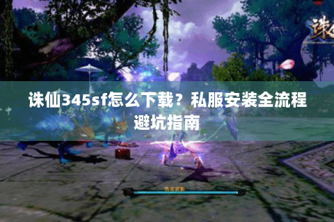 诛仙345sf怎么下载？私服安装全流程避坑指南