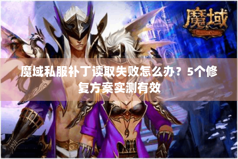魔域私服补丁读取失败怎么办？5个修复方案实测有效