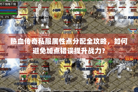 热血传奇私服属性点分配全攻略，如何避免加点错误提升战力？