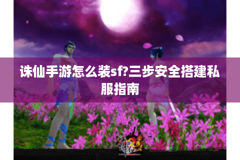 诛仙手游怎么装sf?三步安全搭建私服指南