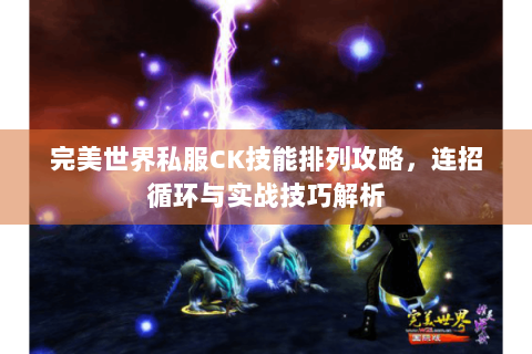 完美世界私服CK技能排列攻略，连招循环与实战技巧解析