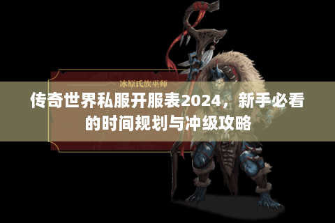 传奇世界私服开服表2024，新手必看的时间规划与冲级攻略