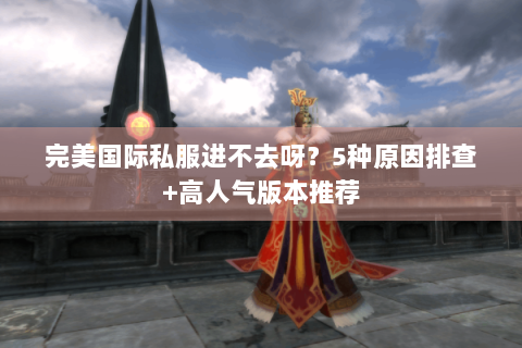 完美国际私服进不去呀？5种原因排查+高人气版本推荐