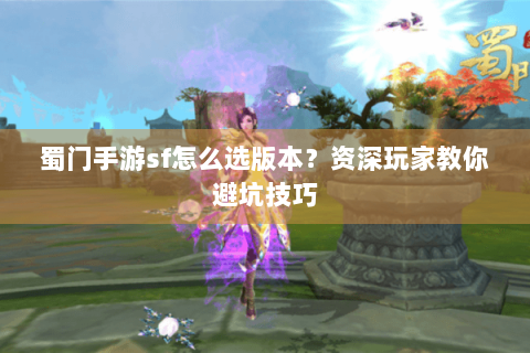 蜀门手游sf怎么选版本？资深玩家教你避坑技巧
