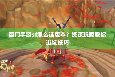 蜀门手游sf怎么选版本？资深玩家教你避坑技巧