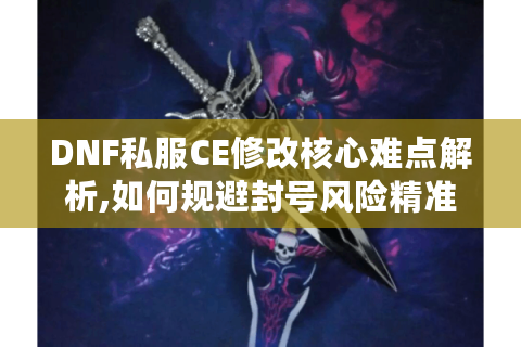 DNF私服CE修改核心难点解析,如何规避封号风险精准调数据?
