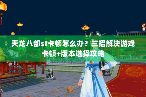 天龙八部sf卡顿怎么办？三招解决游戏卡顿+版本选择攻略