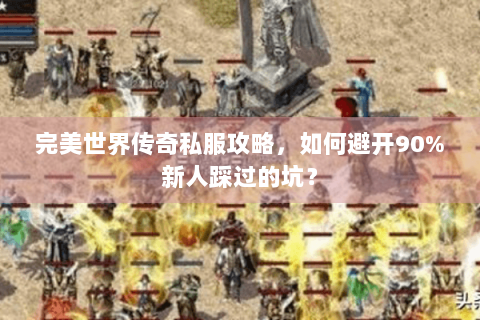 完美世界传奇私服攻略，如何避开90%新人踩过的坑？