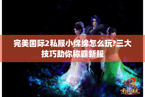 完美国际2私服小绵绵怎么玩?三大技巧助你称霸新服
