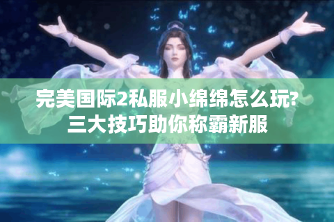 完美国际2私服小绵绵怎么玩?三大技巧助你称霸新服