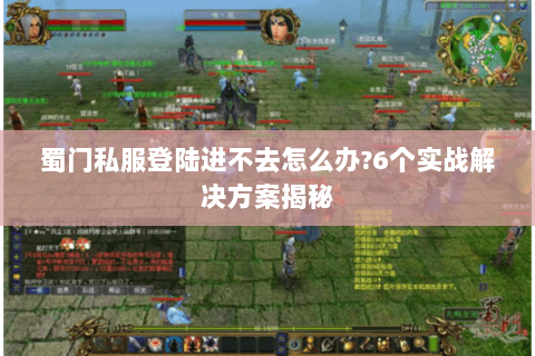 蜀门私服登陆进不去怎么办?6个实战解决方案揭秘