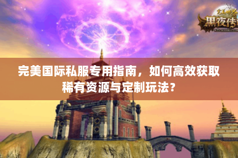 完美国际私服专用指南，如何高效获取稀有资源与定制玩法？