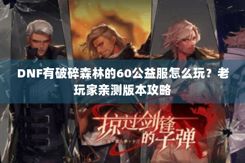 DNF有破碎森林的60公益服怎么玩？老玩家亲测版本攻略