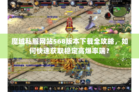 魔域私服网站568版本下载全攻略，如何快速获取稳定高爆率端？