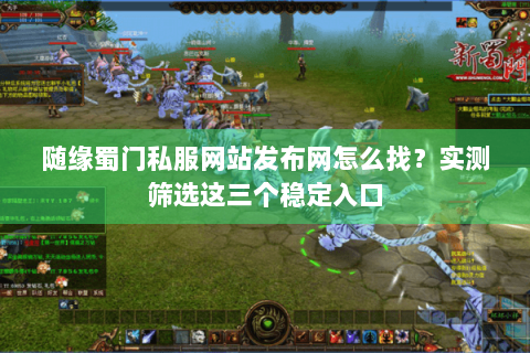 随缘蜀门私服网站发布网怎么找？实测筛选这三个稳定入口