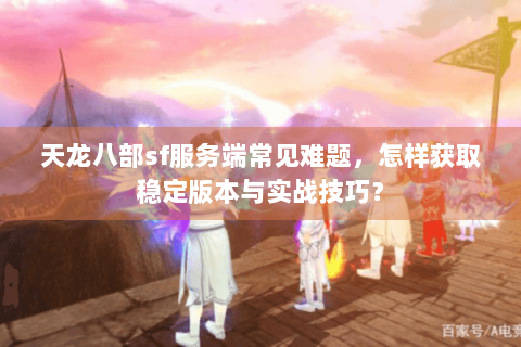 天龙八部sf服务端常见难题，怎样获取稳定版本与实战技巧？