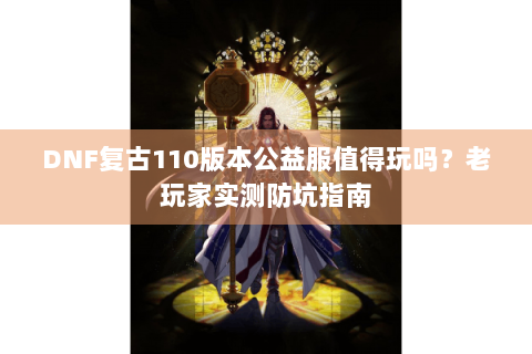 DNF复古110版本公益服值得玩吗？老玩家实测防坑指南