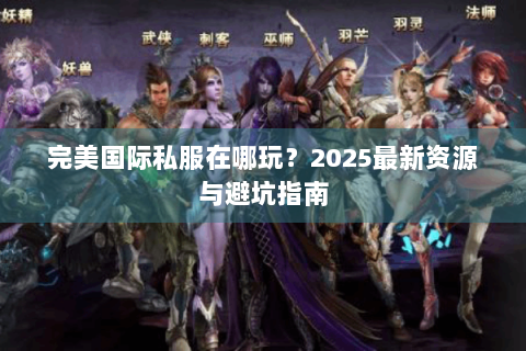 完美国际私服在哪玩？2025最新资源与避坑指南