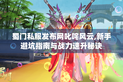 蜀门私服发布网叱咤风云,新手避坑指南与战力速升秘诀